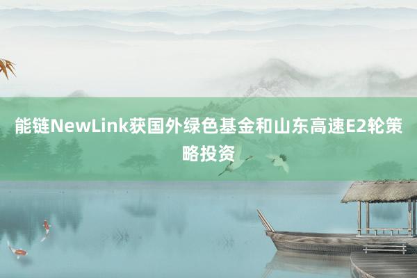 能链NewLink获国外绿色基金和山东高速E2轮策略投资
