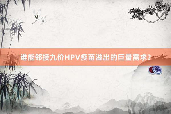 谁能邻接九价HPV疫苗溢出的巨量需求？